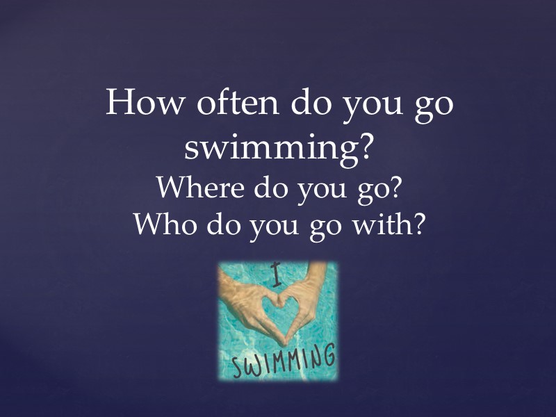 How often do you go swimming? Where do you go? Who do you go